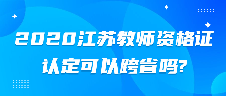 2020江苏教师资格证认定可以跨省吗?