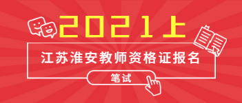 2021上半年江苏淮安教师资格证考试报名时间已出