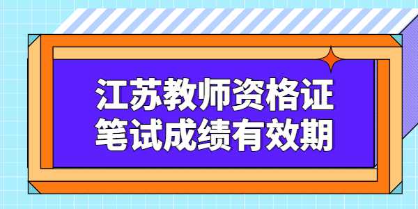 江苏教师资格证笔试成绩有效期是多久？