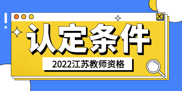 2022年上半年江苏教师资格认定条件是什么时候？