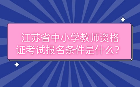 江苏省中小学教师资格证考试报名条件是什么？